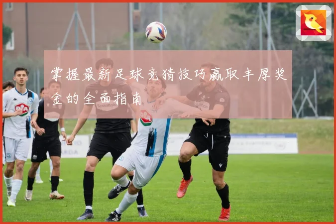 掌握最新足球竞猜技巧赢取丰厚奖金的全面指南