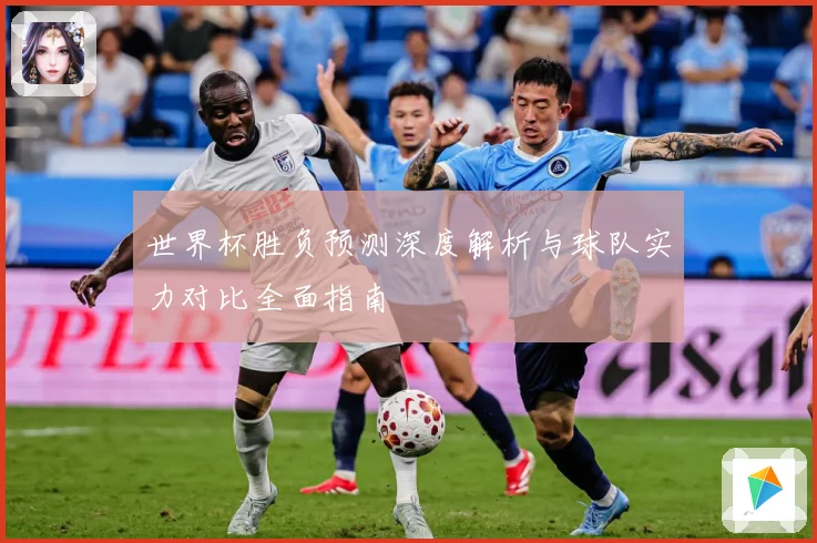 世界杯胜负预测深度解析与球队实力对比全面指南