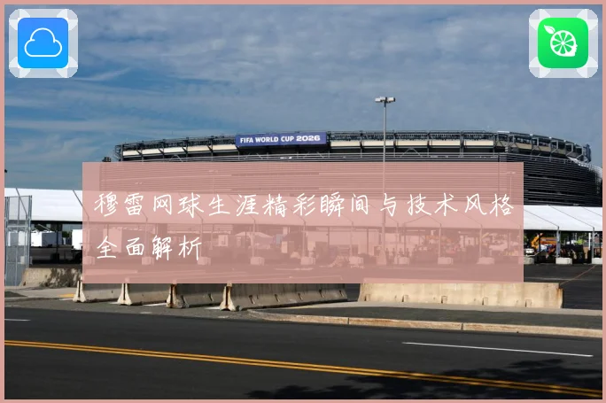 穆雷网球生涯精彩瞬间与技术风格全面解析