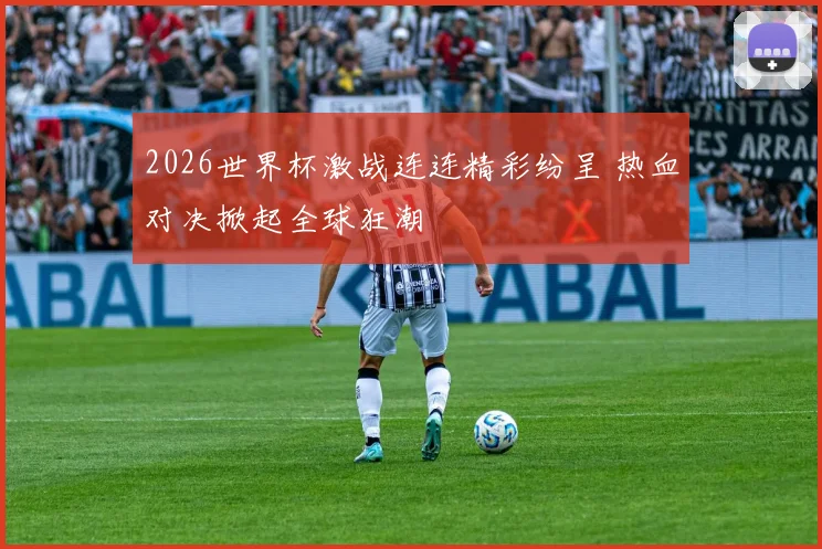 2026世界杯激战连连精彩纷呈 热血对决掀起全球狂潮
