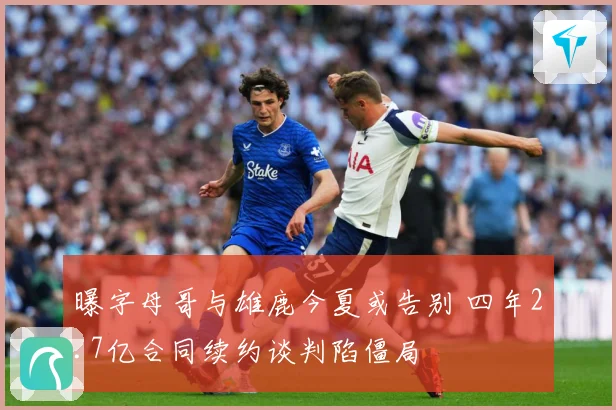 曝字母哥与雄鹿今夏或告别 四年2.7亿合同续约谈判陷僵局