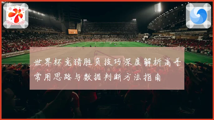 世界杯竞猜胜负技巧深度解析高手常用思路与数据判断方法指南