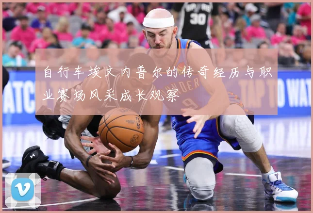 自行车埃文内普尔的传奇经历与职业赛场风采成长观察