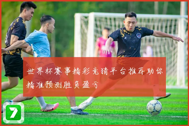 世界杯赛事精彩竞猜平台推荐助你精准预测胜负盈亏