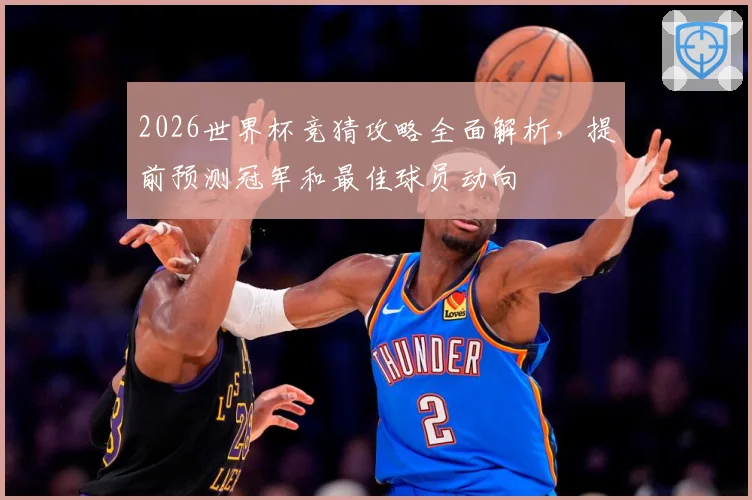 2026世界杯竞猜攻略全面解析，提前预测冠军和最佳球员动向