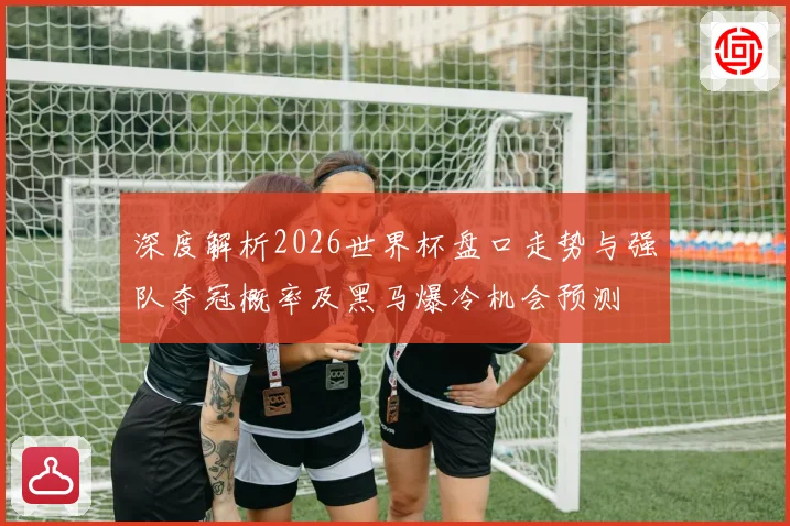 深度解析2026世界杯盘口走势与强队夺冠概率及黑马爆冷机会预测