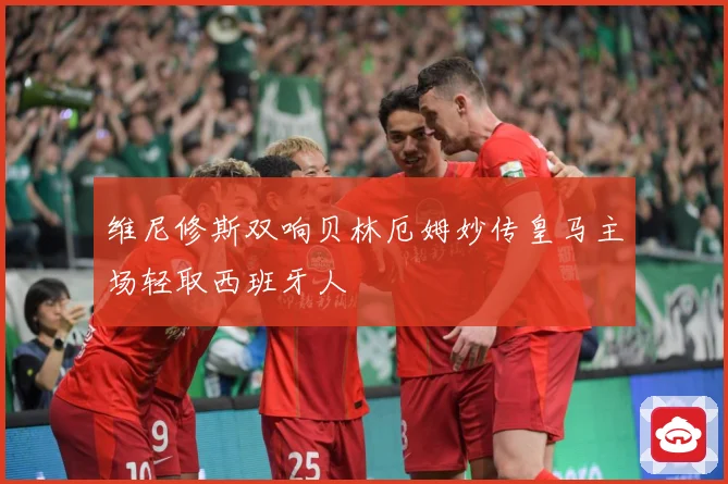 维尼修斯双响贝林厄姆妙传皇马主场轻取西班牙人
