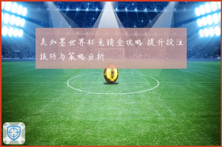 美加墨世界杯竞猜全攻略 提升投注技巧与策略分析