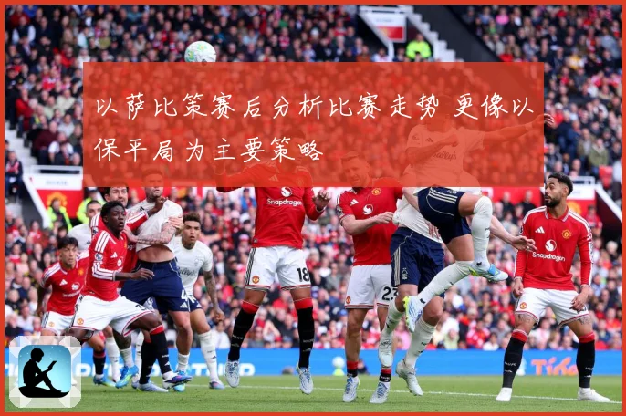 以萨比策赛后分析比赛走势 更像以保平局为主要策略