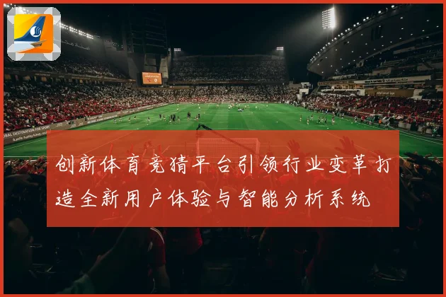 创新体育竞猜平台引领行业变革打造全新用户体验与智能分析系统