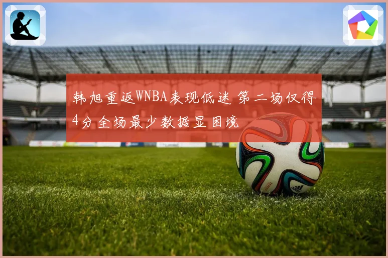 韩旭重返WNBA表现低迷 第二场仅得4分全场最少数据显困境