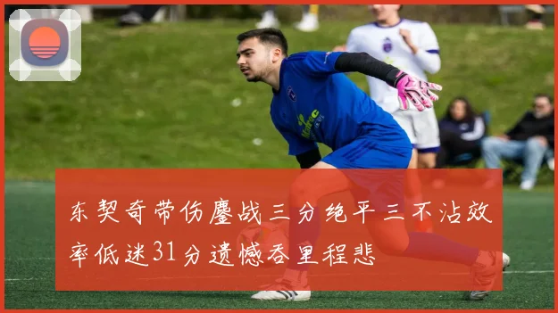 东契奇带伤鏖战三分绝平三不沾效率低迷31分遗憾吞里程悲