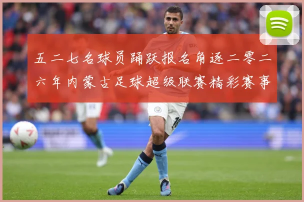 五二七名球员踊跃报名角逐二零二六年内蒙古足球超级联赛精彩赛事战术观察
