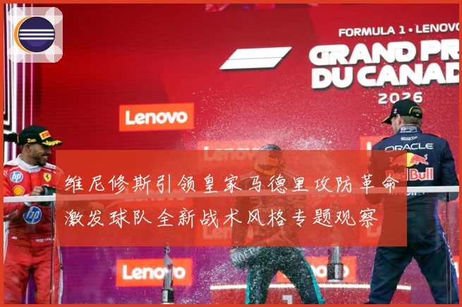 维尼修斯引领皇家马德里攻防革命激发球队全新战术风格专题观察