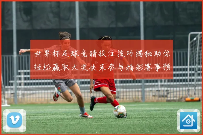 世界杯足球竞猜投注技巧揭秘助你轻松赢取大奖快来参与精彩赛事预测挑战