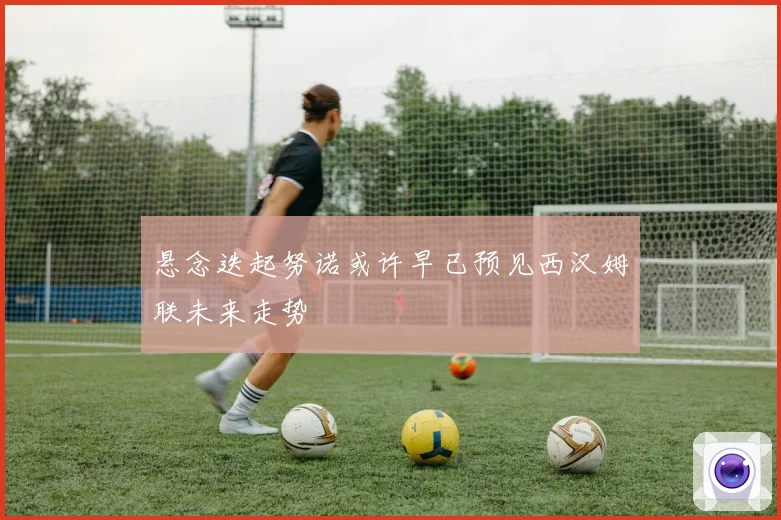 悬念迭起努诺或许早已预见西汉姆联未来走势