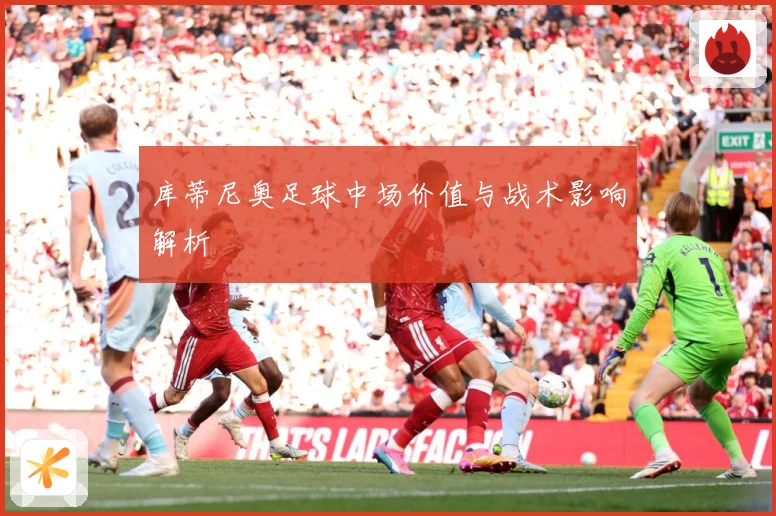 库蒂尼奥足球中场价值与战术影响解析