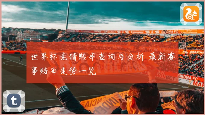 世界杯竞猜赔率查询与分析 最新赛事赔率走势一览