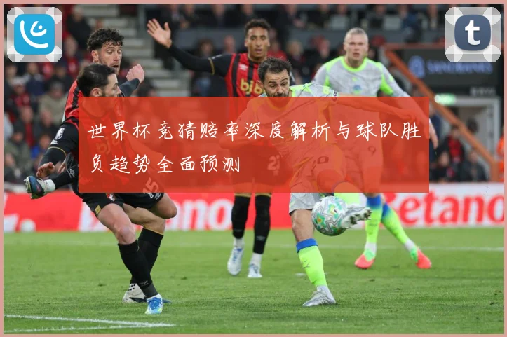 世界杯竞猜赔率深度解析与球队胜负趋势全面预测