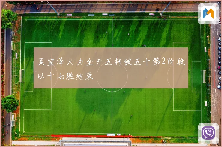 吴宜泽火力全开五杆破五十第2阶段以十七胜结束