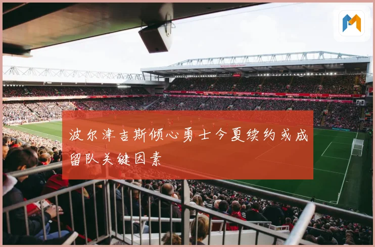 波尔津吉斯倾心勇士今夏续约或成留队关键因素