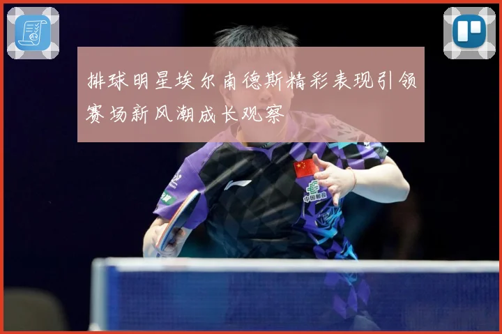 排球明星埃尔南德斯精彩表现引领赛场新风潮成长观察