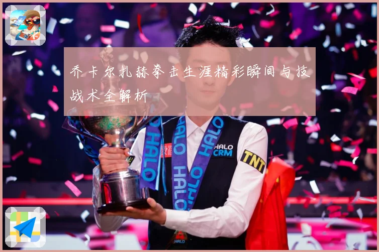 乔卡尔扎赫拳击生涯精彩瞬间与技战术全解析