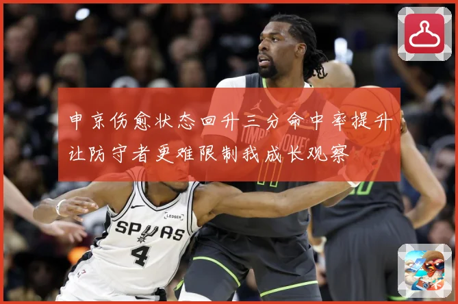 申京伤愈状态回升三分命中率提升让防守者更难限制我成长观察