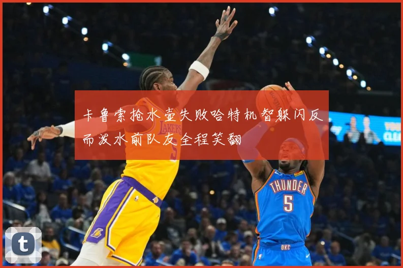 卡鲁索抢水壶失败哈特机智躲闪反而泼水前队友全程笑翻