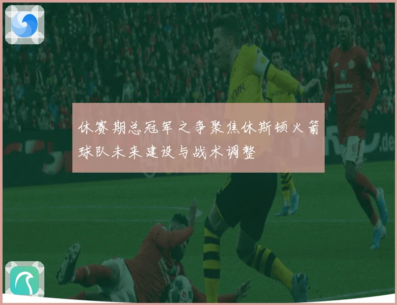 休赛期总冠军之争聚焦休斯顿火箭球队未来建设与战术调整