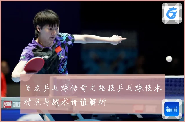 马龙乒乓球传奇之路技乒乓球技术特点与战术价值解析