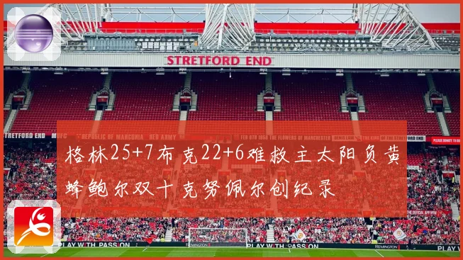 格林25+7布克22+6难救主太阳负黄蜂鲍尔双十克努佩尔创纪录