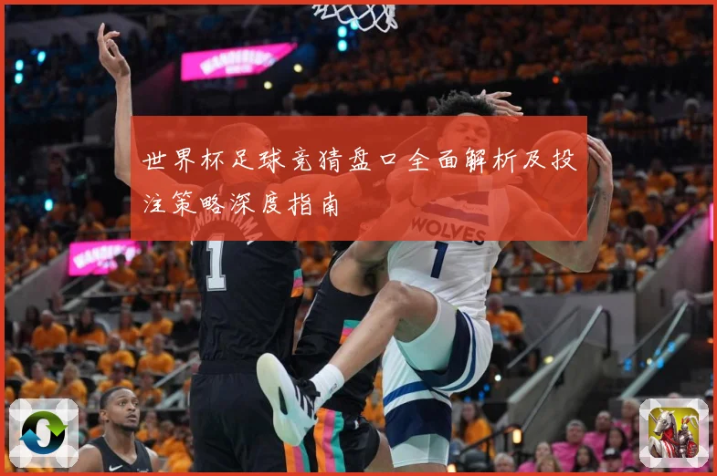 世界杯足球竞猜盘口全面解析及投注策略深度指南