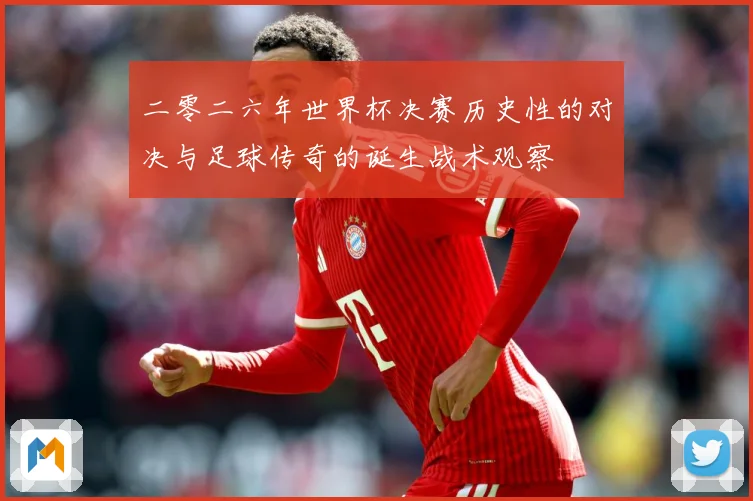 二零二六年世界杯决赛历史性的对决与足球传奇的诞生战术观察