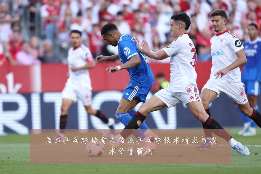 马龙乒乓球传奇之路技乒乓球技术特点与战术价值解析