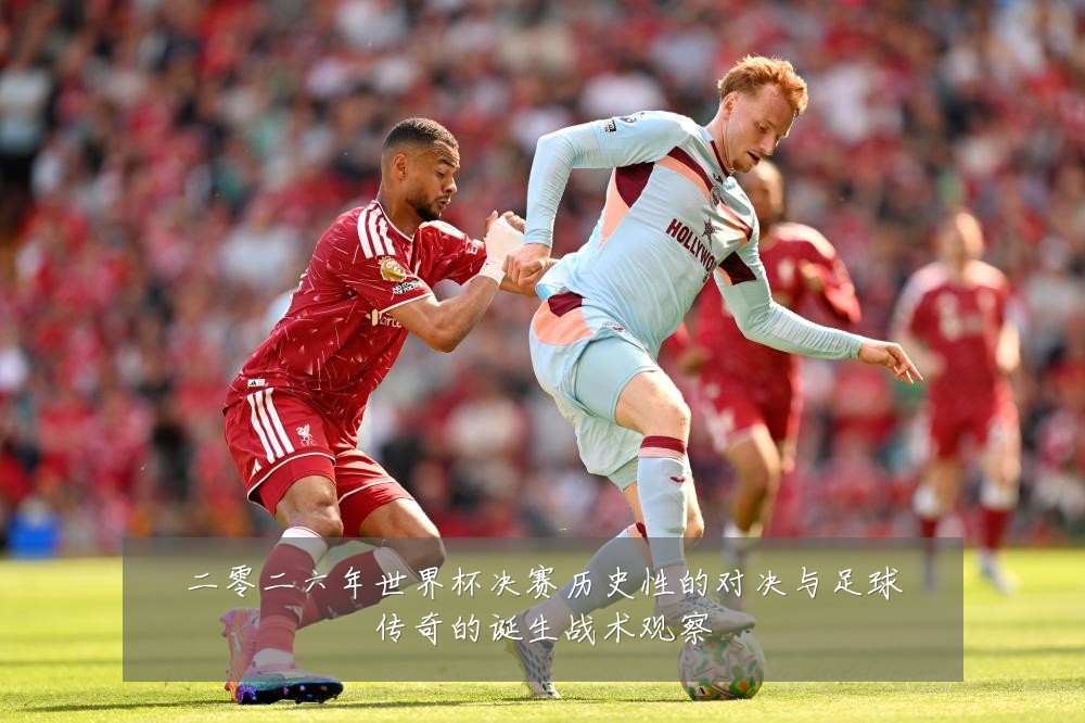 二零二六年世界杯决赛历史性的对决与足球传奇的诞生战术观察