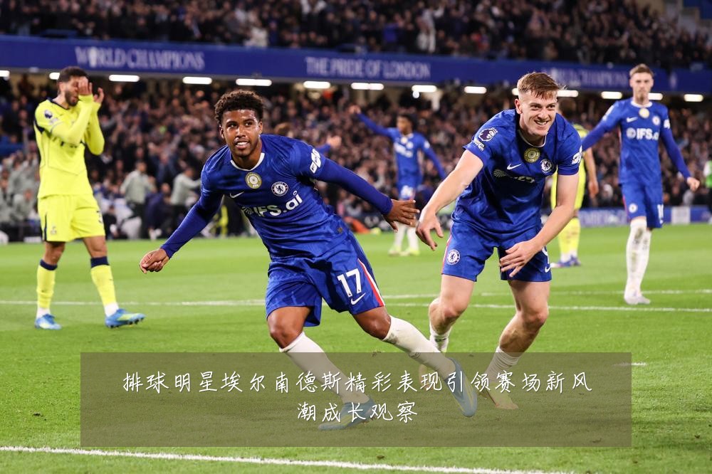 排球明星埃尔南德斯精彩表现引领赛场新风潮成长观察