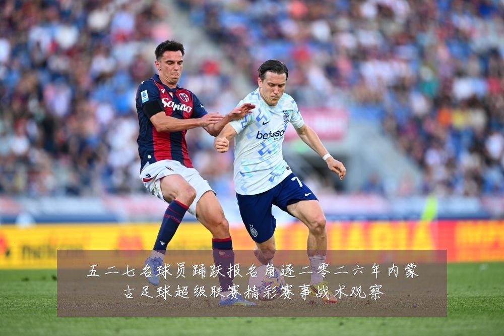 五二七名球员踊跃报名角逐二零二六年内蒙古足球超级联赛精彩赛事战术观察