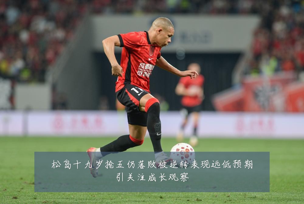 松岛十九岁抢五仍落败被逆转表现远低预期引关注成长观察