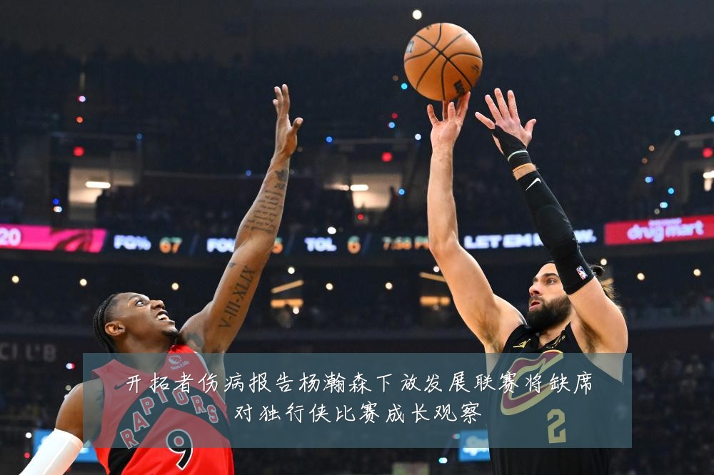开拓者伤病报告杨瀚森下放发展联赛将缺席对独行侠比赛成长观察